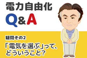 電力自由化Q&A その2:電力自由化で「電気を選ぶ」ってどういうこと？