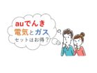 auでんきは電気とガスをセットで契約するとお得なの?料金を徹底比較!他社のおすすめプランも紹介