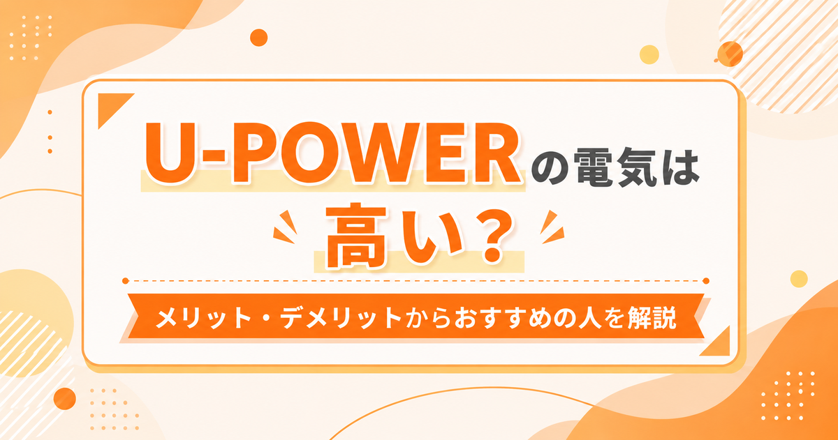 U-POWER（ユーパワー）の電気は高い？メリット・デメリットからおすすめの人を解説